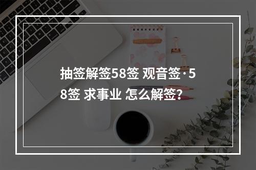 抽签解签58签 观音签·58签 求事业 怎么解签？