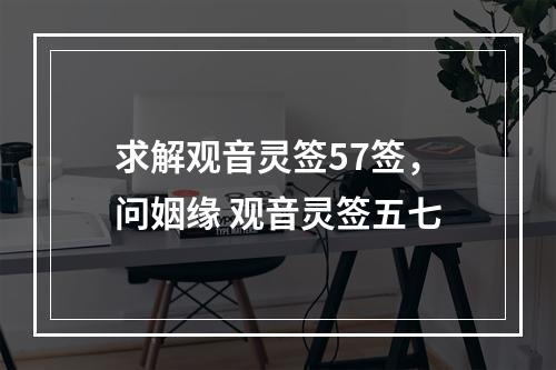 求解观音灵签57签，问姻缘 观音灵签五七