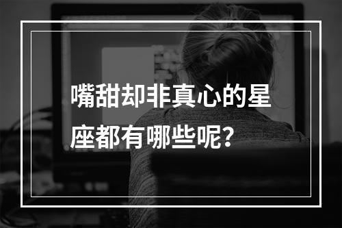 嘴甜却非真心的星座都有哪些呢？