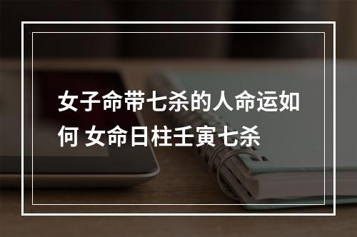 女子命带七杀的人命运如何 女命日柱壬寅七杀