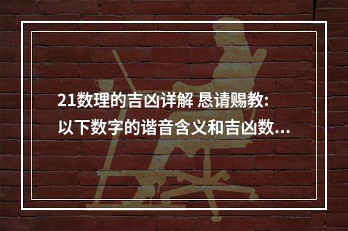 21数理的吉凶详解 恳请赐教:以下数字的谐音含义和吉凶数理分析:如数字0 1 2 3 4 5 6...