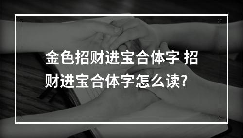 金色招财进宝合体字 招财进宝合体字怎么读?