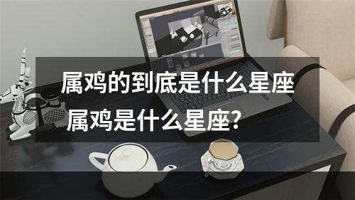 属鸡的到底是什么星座 属鸡是什么星座?