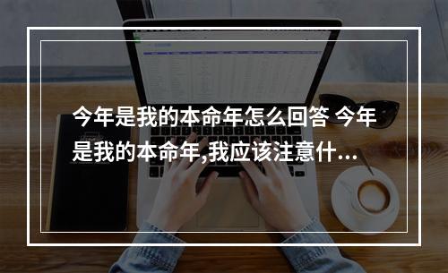 今年是我的本命年怎么回答 今年是我的本命年,我应该注意什么呢?