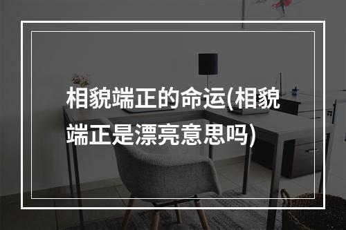 相貌端正的命运(相貌端正是漂亮意思吗)