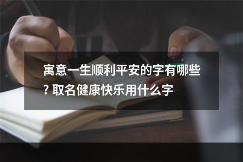 寓意一生顺利平安的字有哪些? 取名健康快乐用什么字
