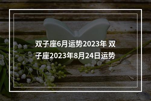 双子座6月运势2023年 双子座2023年8月24日运势