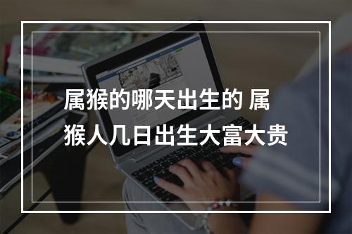 属猴的哪天出生的 属猴人几日出生大富大贵