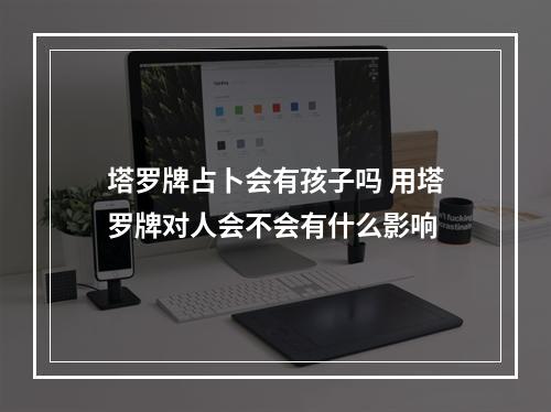 塔罗牌占卜会有孩子吗 用塔罗牌对人会不会有什么影响