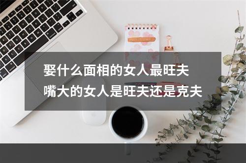 娶什么面相的女人最旺夫 嘴大的女人是旺夫还是克夫
