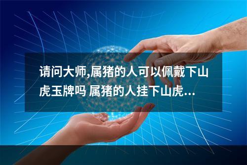 请问大师,属猪的人可以佩戴下山虎玉牌吗 属猪的人挂下山虎好不好