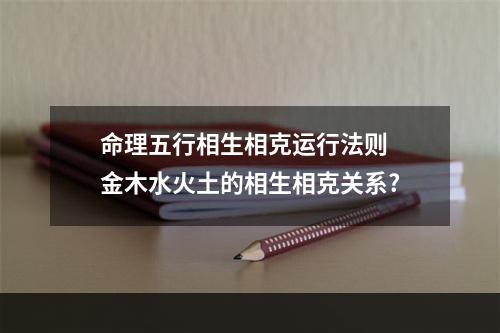 命理五行相生相克运行法则 金木水火土的相生相克关系?
