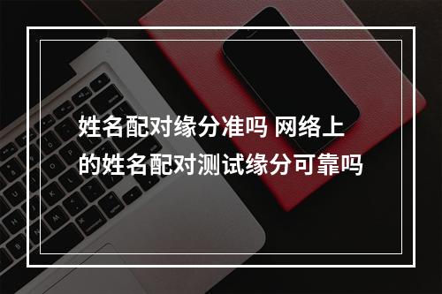 姓名配对缘分准吗 网络上的姓名配对测试缘分可靠吗