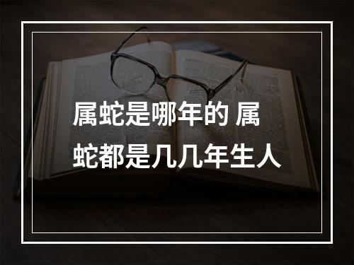属蛇是哪年的 属蛇都是几几年生人