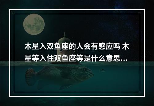 木星入双鱼座的人会有感应吗 木星等入住双鱼座等是什么意思呀?