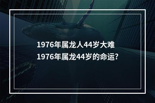 1976年属龙人44岁大难 1976年属龙44岁的命运?