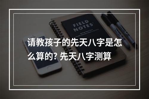 请教孩子的先天八字是怎么算的? 先天八字测算