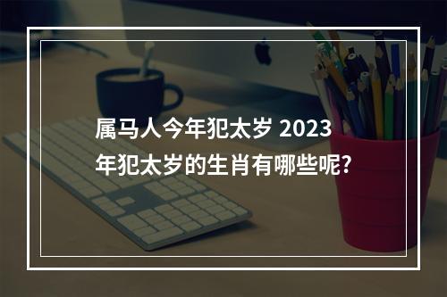 属马人今年犯太岁 2023年犯太岁的生肖有哪些呢?