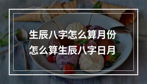 生辰八字怎么算月份 怎么算生辰八字日月