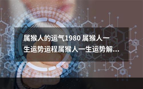 属猴人的运气1980 属猴人一生运势运程属猴人一生运势解析
