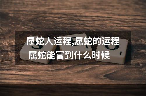 属蛇人运程,属蛇的运程 属蛇能富到什么时候