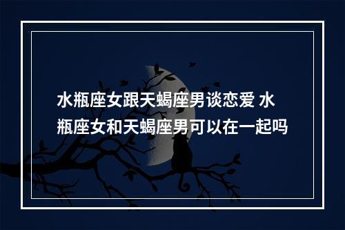 水瓶座女跟天蝎座男谈恋爱 水瓶座女和天蝎座男可以在一起吗