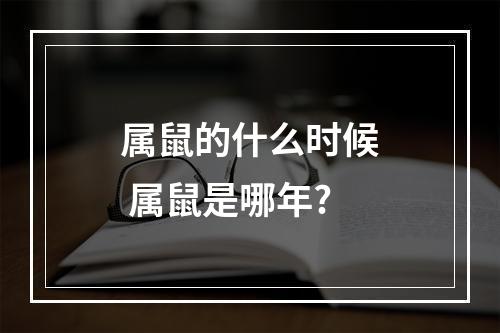 属鼠的什么时候 属鼠是哪年?