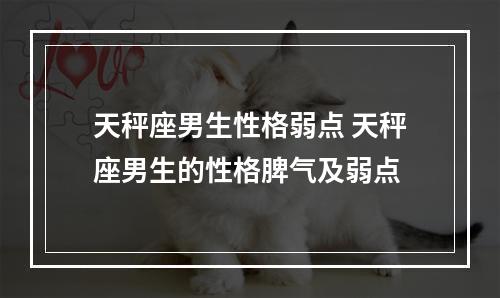 天秤座男生性格弱点 天秤座男生的性格脾气及弱点