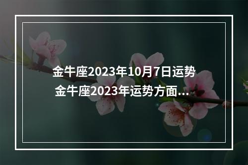 金牛座2023年10月7日运势 金牛座2023年运势方面怎么样呢?
