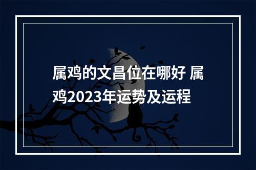 属鸡的文昌位在哪好 属鸡2023年运势及运程