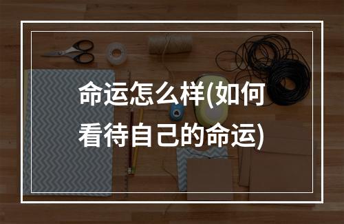 命运怎么样(如何看待自己的命运)