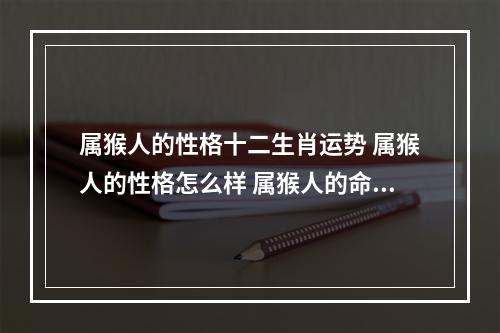 属猴人的性格十二生肖运势 属猴人的性格怎么样 属猴人的命运如何