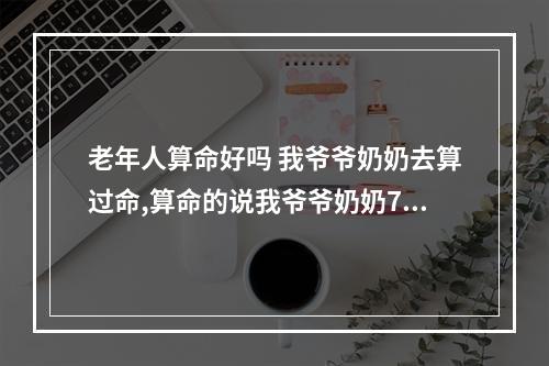 老年人算命好吗 我爷爷奶奶去算过命,算命的说我爷爷奶奶70岁就会死是真的还是假的?我...