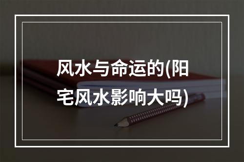 风水与命运的(阳宅风水影响大吗)