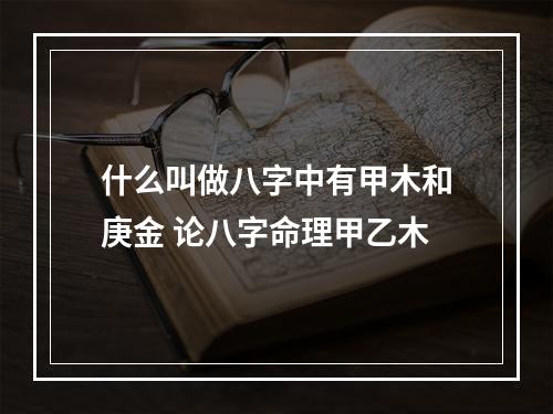 什么叫做八字中有甲木和庚金 论八字命理甲乙木