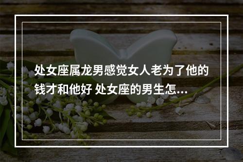 处女座属龙男感觉女人老为了他的钱才和他好 处女座的男生怎么看待女朋友花他钱