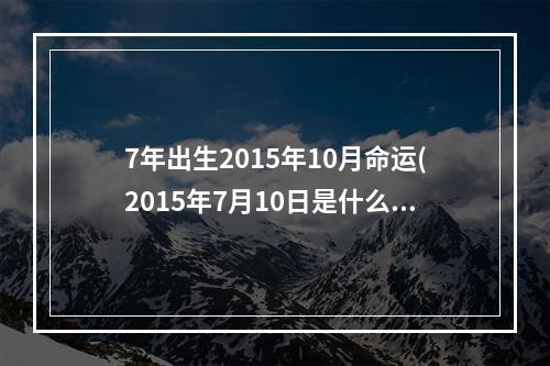 7年出生2015年10月命运(2015年7月10日是什么星座)