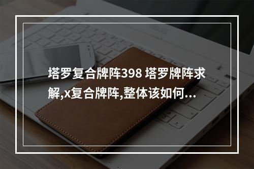 塔罗复合牌阵398 塔罗牌阵求解,x复合牌阵,整体该如何解