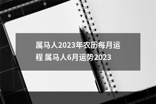 属马人2023年农历每月运程 属马人6月运势2023