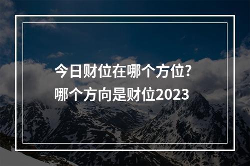 今日财位在哪个方位? 哪个方向是财位2023