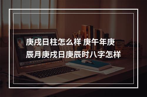 庚戌日柱怎么样 庚午年庚辰月庚戌日庚辰时八字怎样