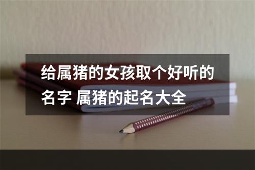 给属猪的女孩取个好听的名字 属猪的起名大全