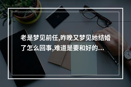 老是梦见前任,昨晚又梦见她结婚了怎么回事,难道是要和好的节奏吗?_百 ... 为什么会做梦梦到前任结婚