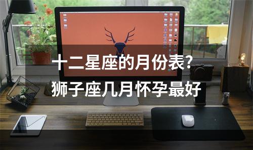 十二星座的月份表? 狮子座几月怀孕最好