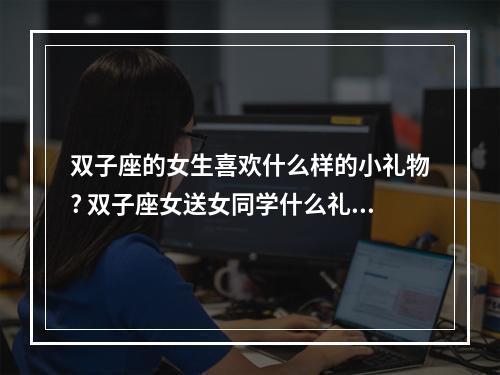 双子座的女生喜欢什么样的小礼物? 双子座女送女同学什么礼物好