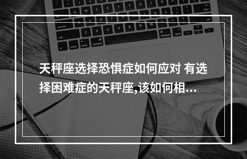 天秤座选择恐惧症如何应对 有选择困难症的天秤座,该如何相处才能呈现平稳的状态?