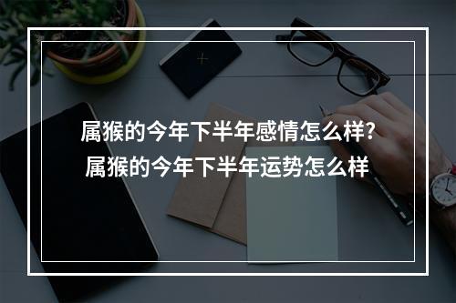 属猴的今年下半年感情怎么样? 属猴的今年下半年运势怎么样