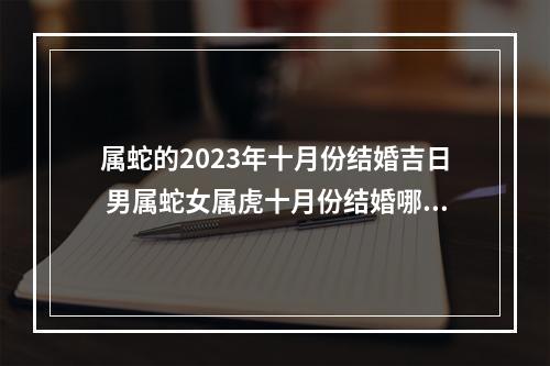 属蛇的2023年十月份结婚吉日 男属蛇女属虎十月份结婚哪个日子好