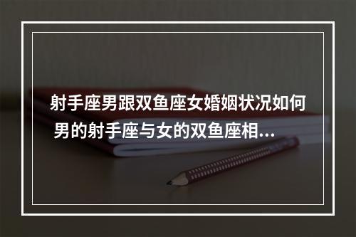 射手座男跟双鱼座女婚姻状况如何 男的射手座与女的双鱼座相配吗