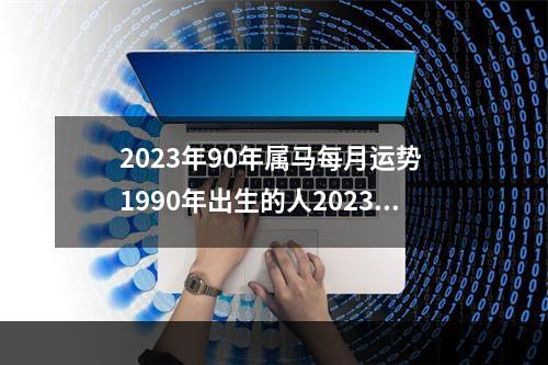2023年90年属马每月运势 1990年出生的人2023年多大?